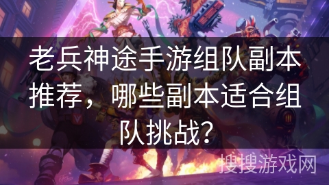 老兵神途手游组队副本推荐，哪些副本适合组队挑战？