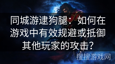同城游逮狗腿：如何在游戏中有效规避或抵御其他玩家的攻击？