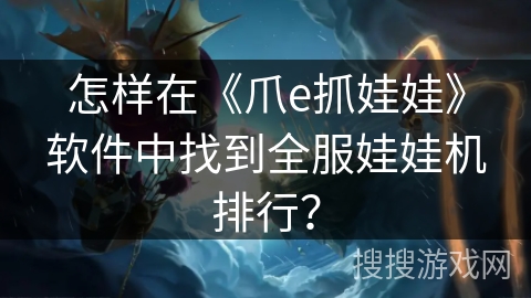 怎样在《爪e抓娃娃》软件中找到全服娃娃机排行？