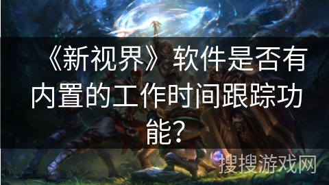 《新视界》软件是否有内置的工作时间跟踪功能？