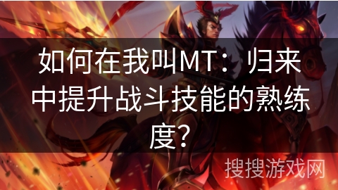 如何在我叫MT：归来中提升战斗技能的熟练度？