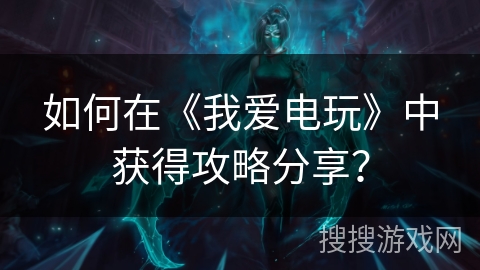 如何在《我爱电玩》中获得攻略分享？