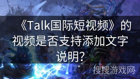 《Talk国际短视频》的视频是否支持添加文字说明？