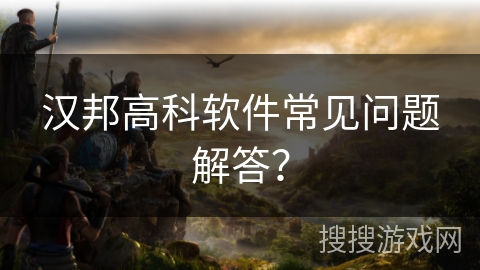 汉邦高科软件常见问题解答？