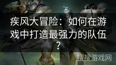 疾风大冒险：如何在游戏中打造最强力的队伍？