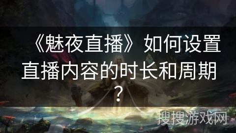 《魅夜直播》如何设置直播内容的时长和周期？