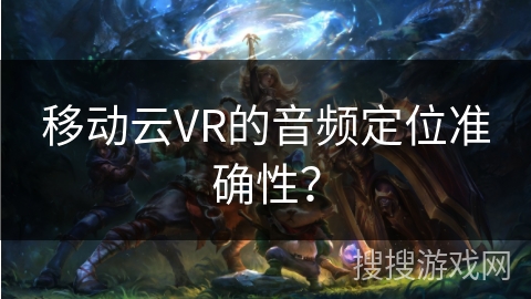移动云VR的音频定位准确性？