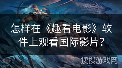 怎样在《趣看电影》软件上观看国际影片？