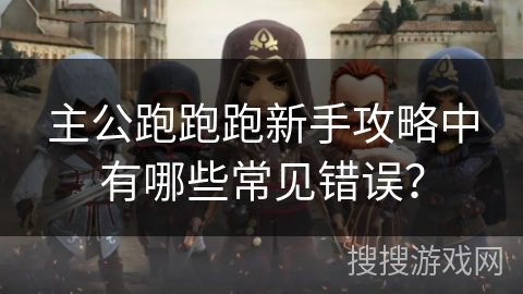 主公跑跑跑新手攻略中有哪些常见错误？