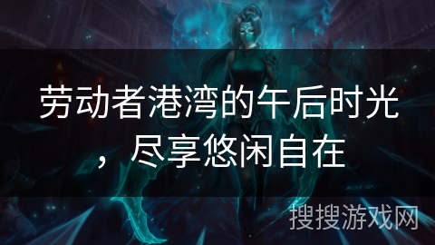 劳动者港湾的午后时光，尽享悠闲自在