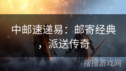 中邮速递易：邮寄经典，派送传奇