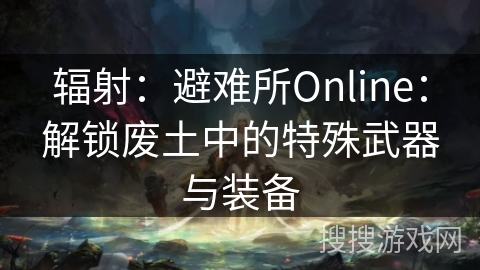 辐射：避难所Online：解锁废土中的特殊武器与装备