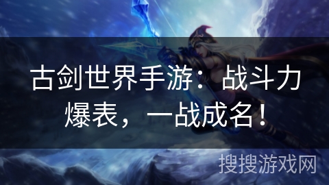 古剑世界手游：战斗力爆表，一战成名！