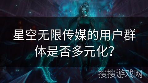 星空无限传媒的用户群体是否多元化？