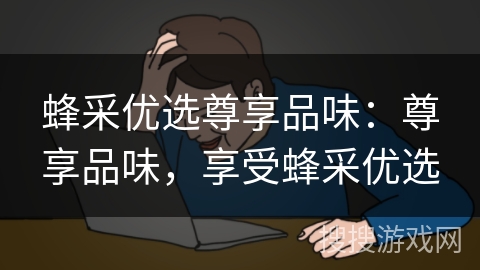 蜂采优选尊享品味：尊享品味，享受蜂采优选