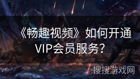 《畅趣视频》如何开通VIP会员服务？