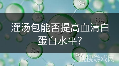 灌汤包能否提高血清白蛋白水平？