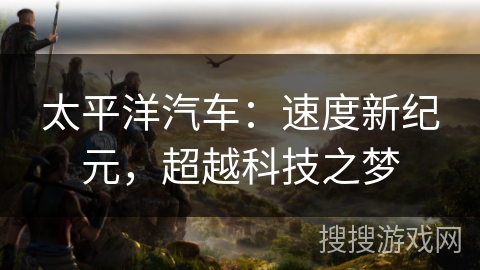 太平洋汽车：速度新纪元，超越科技之梦