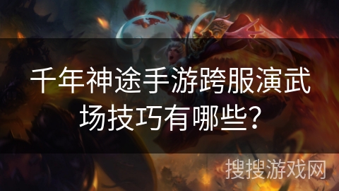 千年神途手游跨服演武场技巧有哪些？