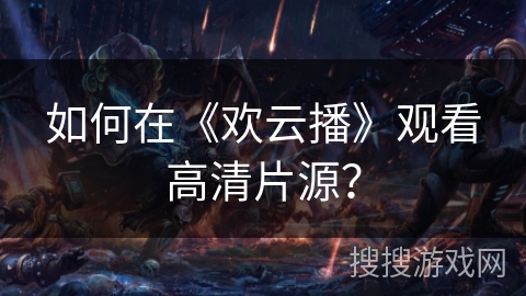 如何在《欢云播》观看高清片源？