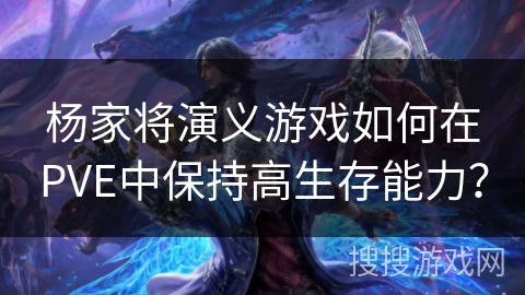 杨家将演义游戏如何在PVE中保持高生存能力？