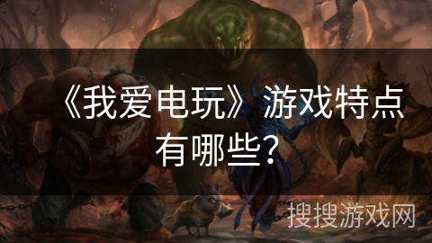 《我爱电玩》游戏特点有哪些？