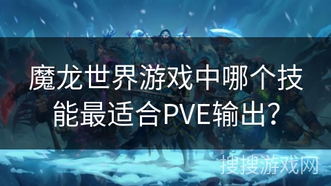 魔龙世界游戏中哪个技能最适合PVE输出？