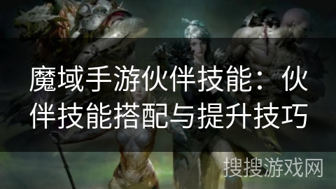 魔域手游伙伴技能：伙伴技能搭配与提升技巧