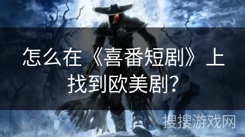 怎么在《喜番短剧》上找到欧美剧？