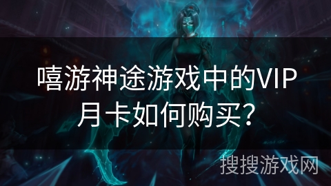 嘻游神途游戏中的VIP月卡如何购买？