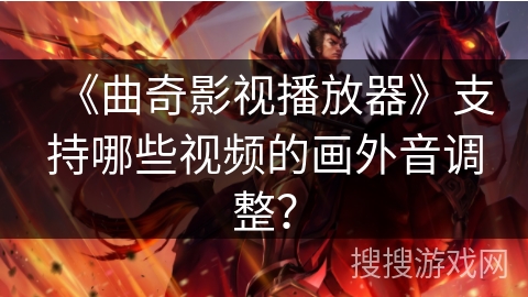 《曲奇影视播放器》支持哪些视频的画外音调整？