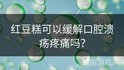 红豆糕可以缓解口腔溃疡疼痛吗？