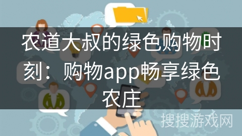 农道大叔的绿色购物时刻：购物app畅享绿色农庄