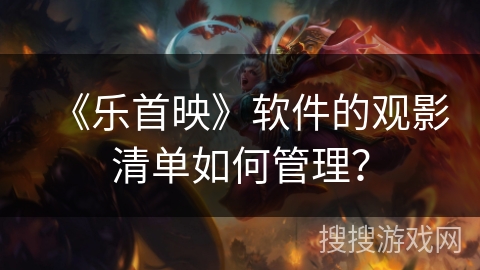 《乐首映》软件的观影清单如何管理？