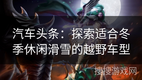 汽车头条：探索适合冬季休闲滑雪的越野车型