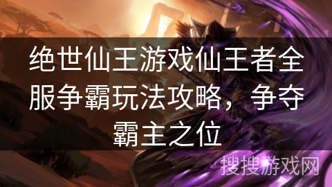 绝世仙王游戏仙王者全服争霸玩法攻略，争夺霸主之位