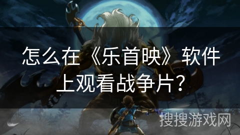 怎么在《乐首映》软件上观看战争片？