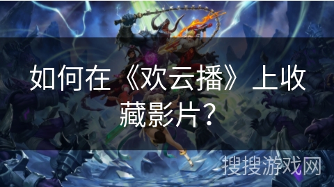 如何在《欢云播》上收藏影片？