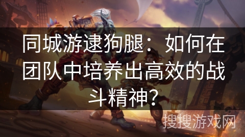同城游逮狗腿：如何在团队中培养出高效的战斗精神？