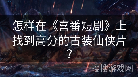 怎样在《喜番短剧》上找到高分的古装仙侠片？