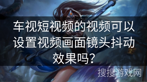 车视短视频的视频可以设置视频画面镜头抖动效果吗？