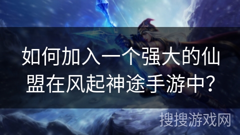 如何加入一个强大的仙盟在风起神途手游中？