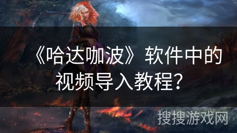 《哈达咖波》软件中的视频导入教程？