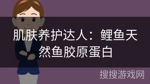 肌肤养护达人：鲤鱼天然鱼胶原蛋白