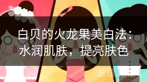 白贝的火龙果美白法：水润肌肤，提亮肤色