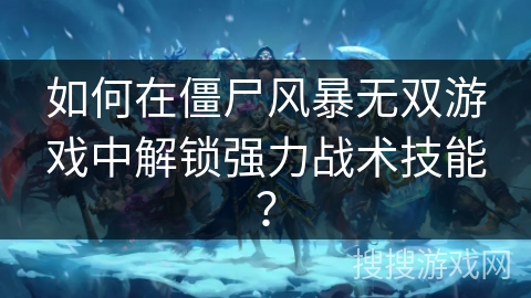 如何在僵尸风暴无双游戏中解锁强力战术技能？