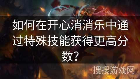 如何在开心消消乐中通过特殊技能获得更高分数？