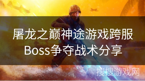 屠龙之巅神途游戏跨服Boss争夺战术分享