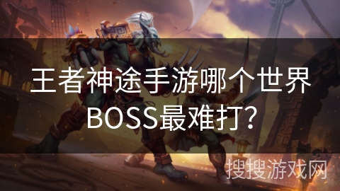 王者神途手游哪个世界BOSS最难打？