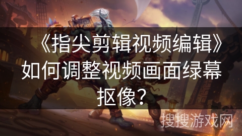 《指尖剪辑视频编辑》如何调整视频画面绿幕抠像？